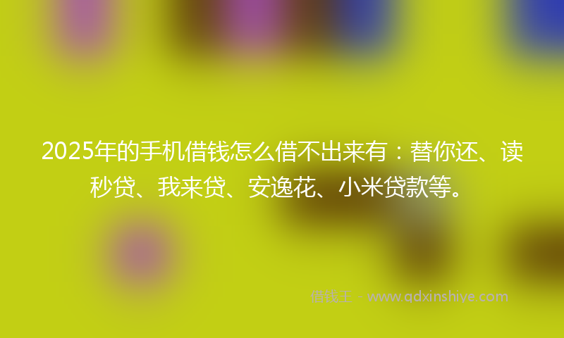2025年的手机借钱怎么借不出来有：替你还、读秒贷、我来贷、安逸花、小米贷款等。