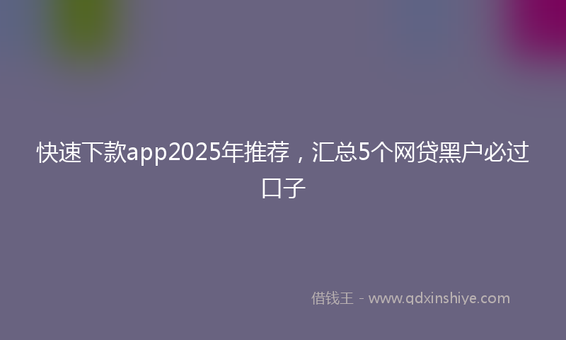 快速下款app2025年推荐，汇总5个网贷黑户必过口子