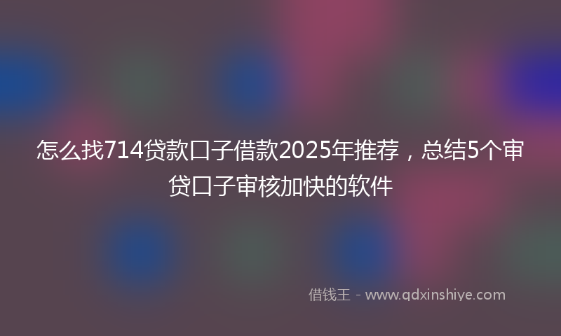 怎么找714贷款口子借款2025年推荐，总结5个审贷口子审核加快的软件