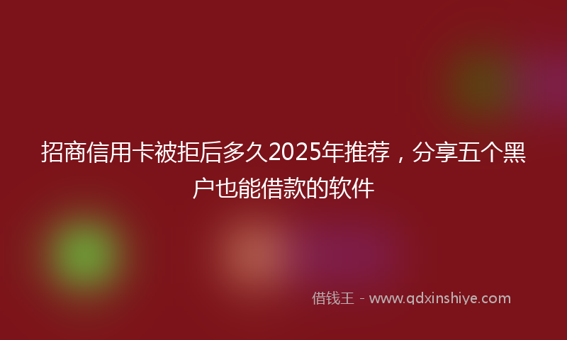招商信用卡被拒后多久2025年推荐，分享五个黑户也能借款的软件