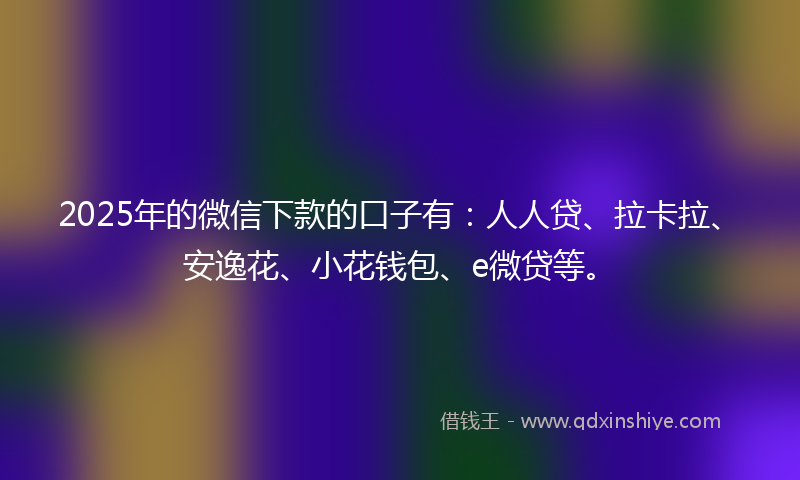 2025年的微信下款的口子有：人人贷、拉卡拉、安逸花、小花钱包、e微贷等。