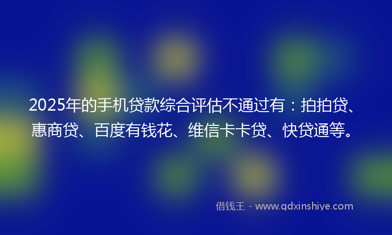 2025年的手机贷款综合评估不通过有：拍拍贷、惠商贷、百度有钱花、维信卡卡贷、快贷通等。