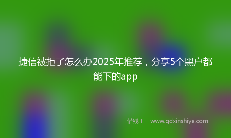 捷信被拒了怎么办2025年推荐，分享5个黑户都能下的app