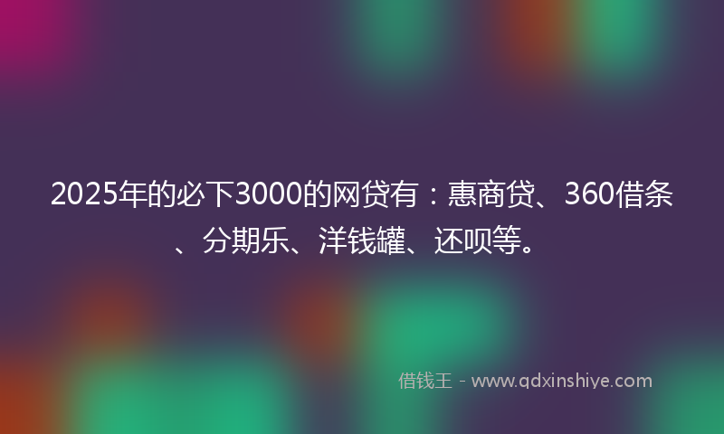 2025年的必下3000的网贷有：惠商贷、360借条、分期乐、洋钱罐、还呗等。