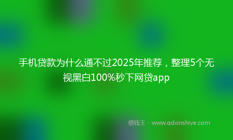 手机贷款为什么通不过2025年推荐，整理5个无视黑白100%秒下网贷app