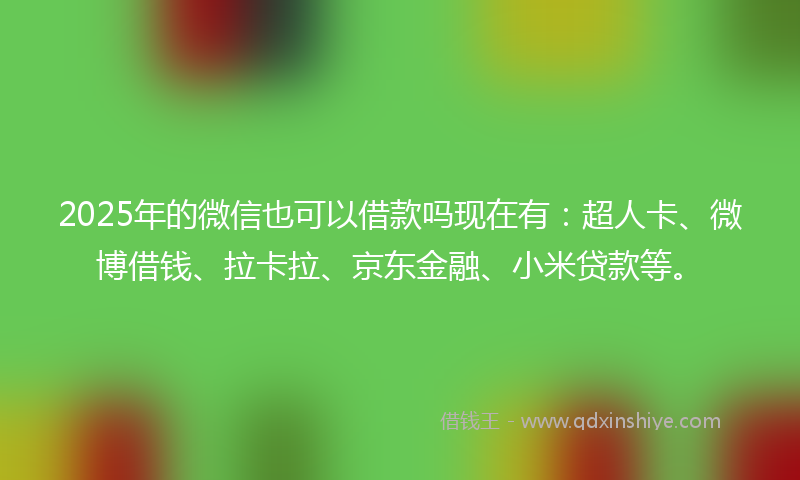2025年的微信也可以借款吗现在有：超人卡、微博借钱、拉卡拉、京东金融、小米贷款等。