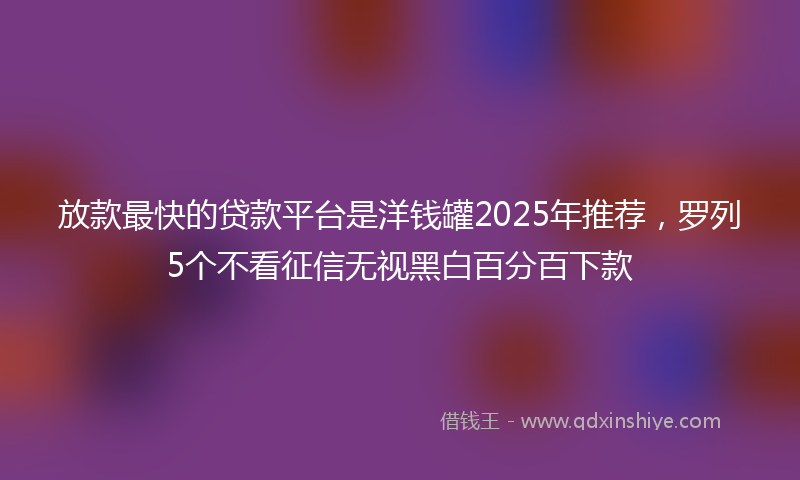 放款最快的贷款平台是洋钱罐2025年推荐，罗列5个不看征信无视黑白百分百下款