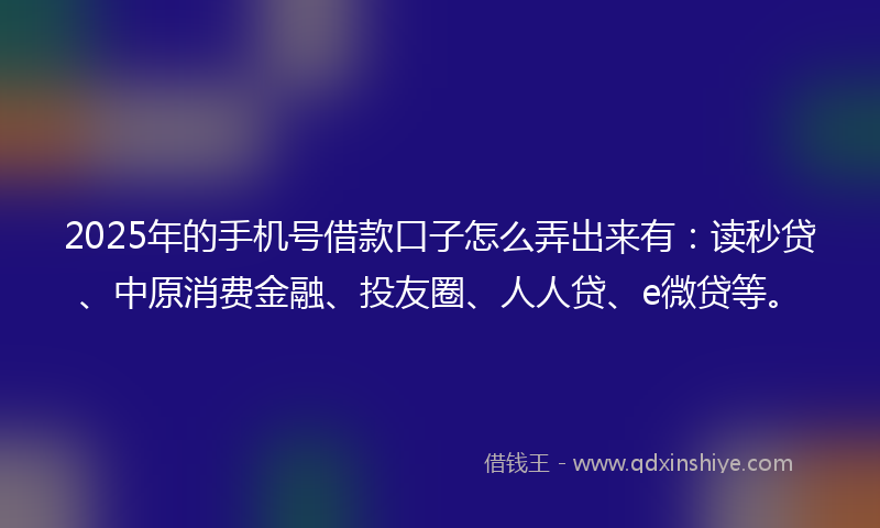 2025年的手机号借款口子怎么弄出来有：读秒贷、中原消费金融、投友圈、人人贷、e微贷等。