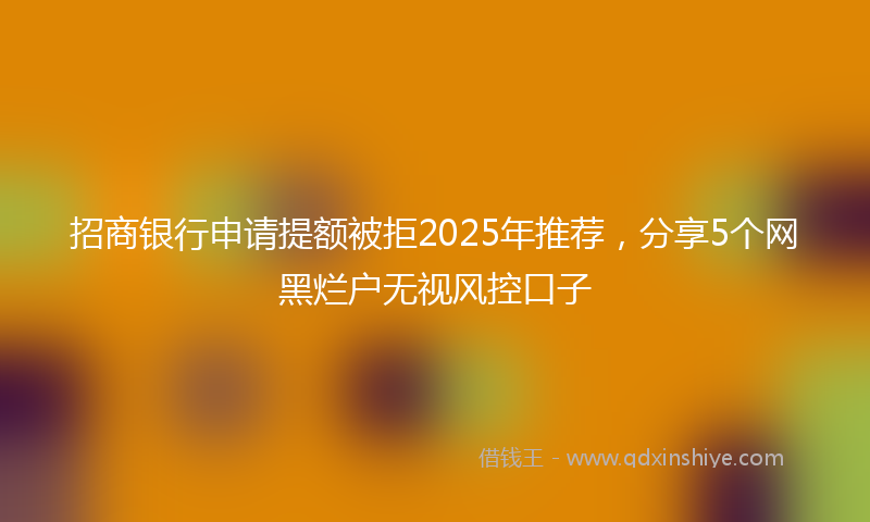 招商银行申请提额被拒2025年推荐，分享5个网黑烂户无视风控口子