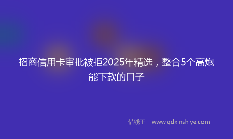 招商信用卡审批被拒2025年精选，整合5个高炮能下款的口子