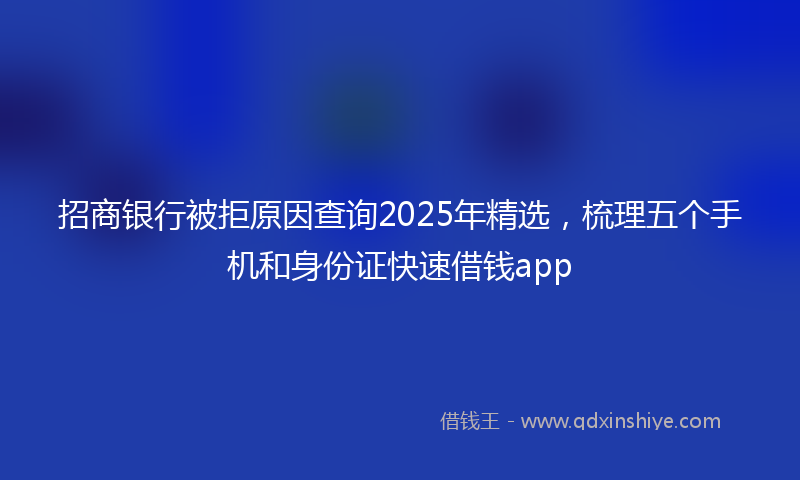 招商银行被拒原因查询2025年精选，梳理五个手机和身份证快速借钱app