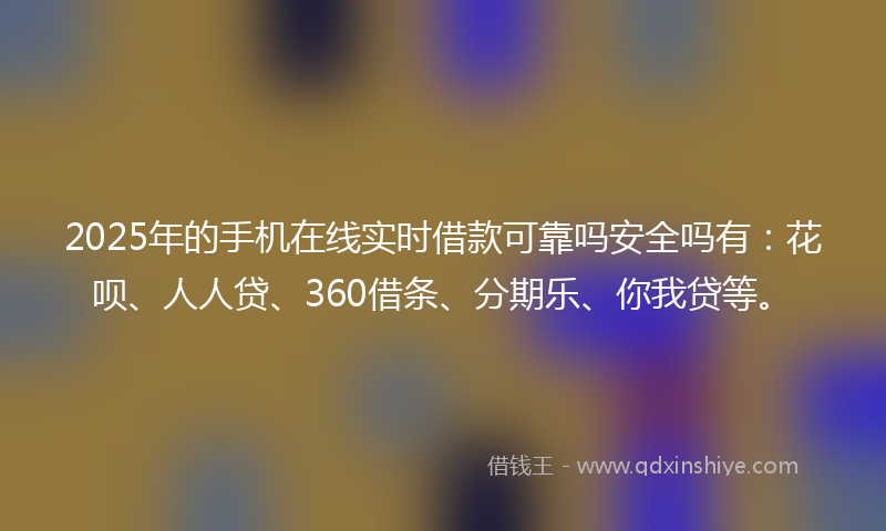 2025年的手机在线实时借款可靠吗安全吗有：花呗、人人贷、360借条、分期乐、你我贷等。