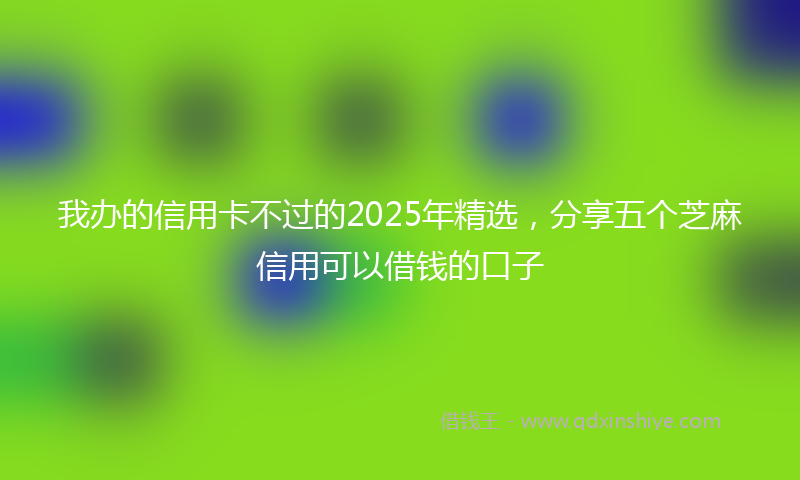 我办的信用卡不过的2025年精选，分享五个芝麻信用可以借钱的口子