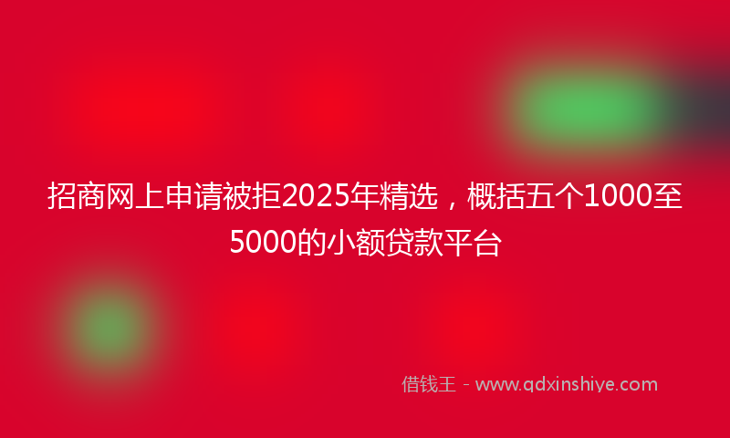 招商网上申请被拒2025年精选，概括五个1000至5000的小额贷款平台