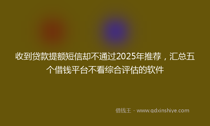 收到贷款提额短信却不通过2025年推荐，汇总五个借钱平台不看综合评估的软件
