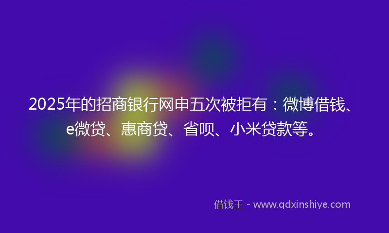 2025年的招商银行网申五次被拒有：微博借钱、e微贷、惠商贷、省呗、小米贷款等。