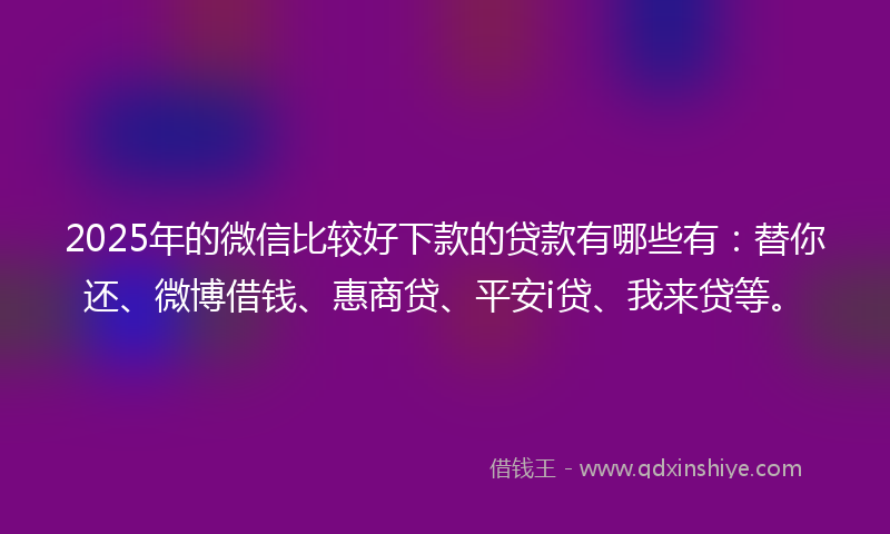 2025年的微信比较好下款的贷款有哪些有：替你还、微博借钱、惠商贷、平安i贷、我来贷等。