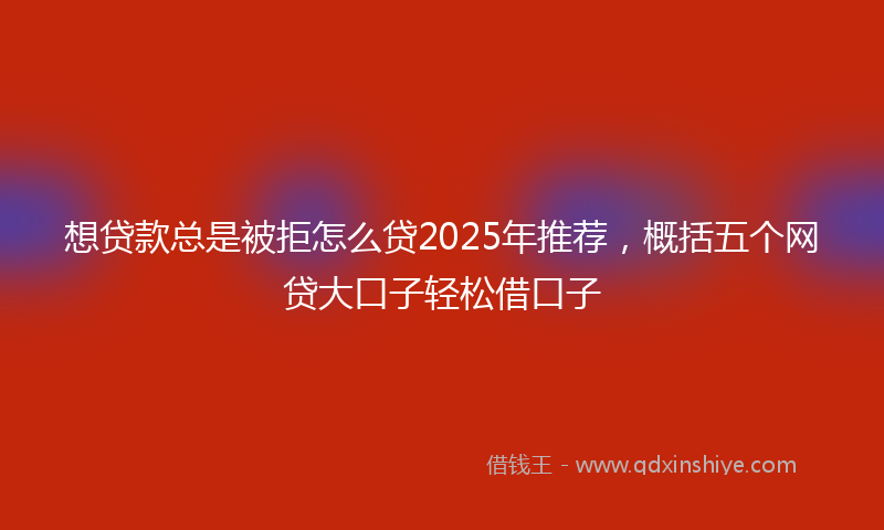 想贷款总是被拒怎么贷2025年推荐，概括五个网贷大口子轻松借口子
