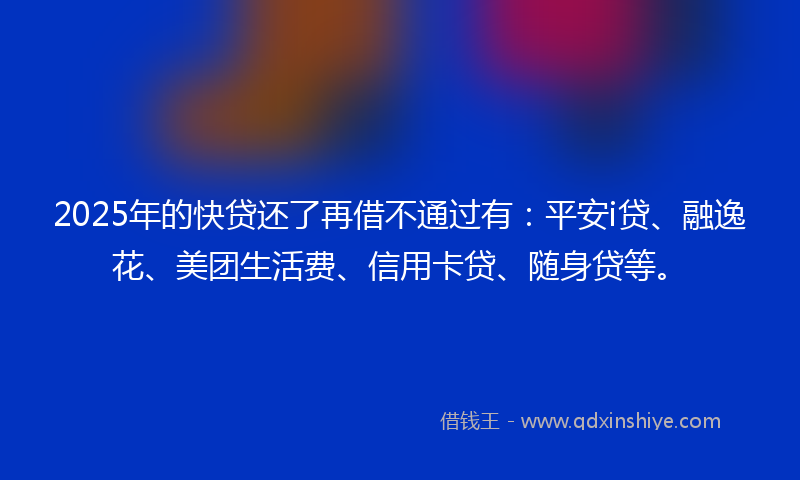 2025年的快贷还了再借不通过有：平安i贷、融逸花、美团生活费、信用卡贷、随身贷等。