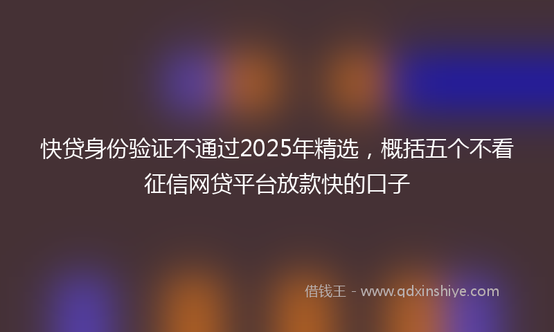 快贷身份验证不通过2025年精选，概括五个不看征信网贷平台放款快的口子