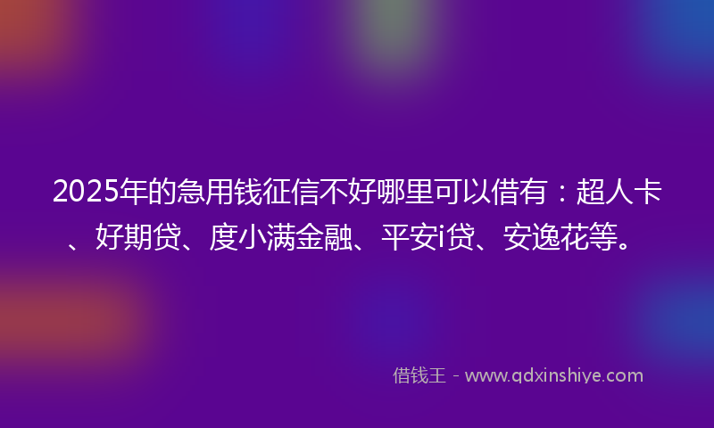 2025年的急用钱征信不好哪里可以借有：超人卡、好期贷、度小满金融、平安i贷、安逸花等。