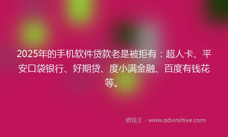 2025年的手机软件贷款老是被拒有：超人卡、平安口袋银行、好期贷、度小满金融、百度有钱花等。