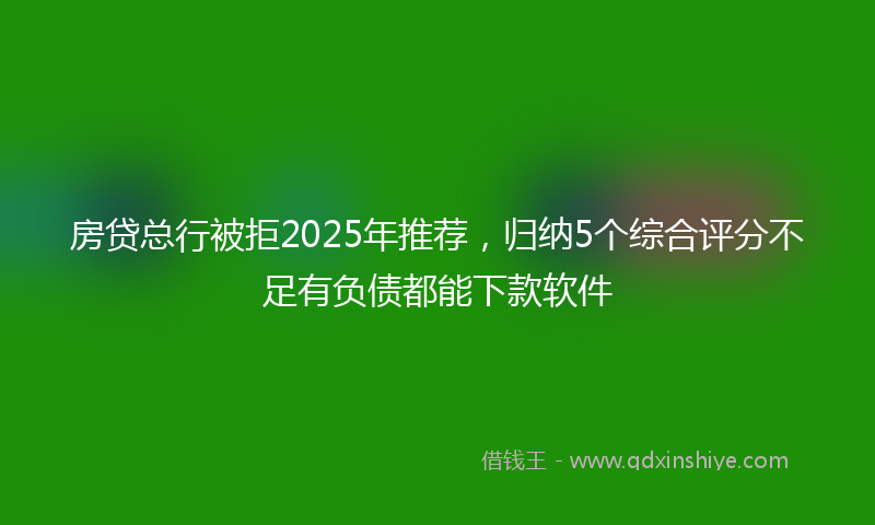 房贷总行被拒2025年推荐，归纳5个综合评分不足有负债都能下款软件