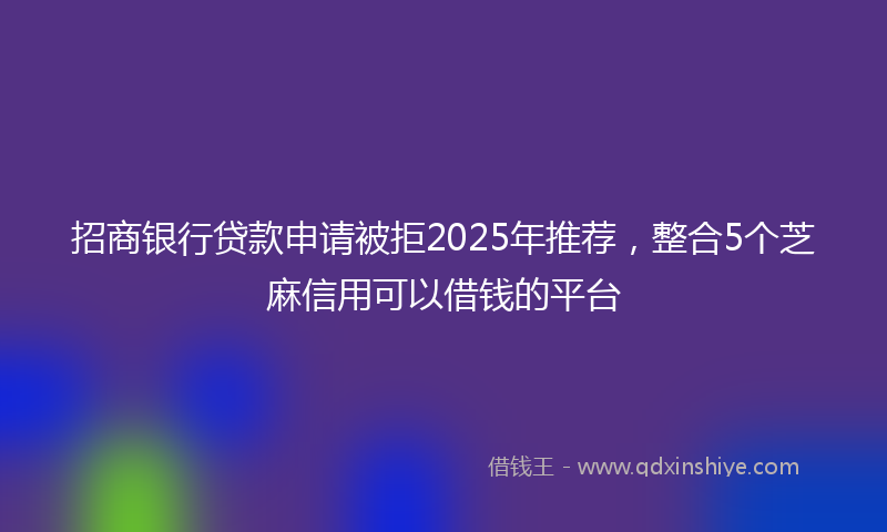 招商银行贷款申请被拒2025年推荐，整合5个芝麻信用可以借钱的平台
