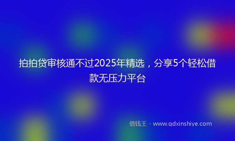 拍拍贷审核通不过2025年精选，分享5个轻松借款无压力平台