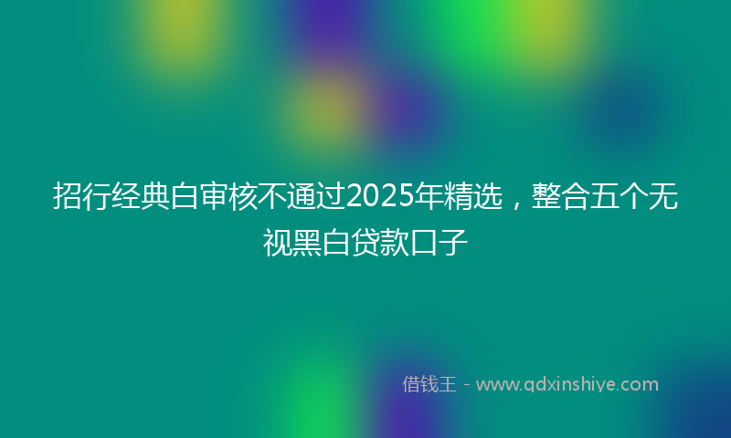招行经典白审核不通过2025年精选，整合五个无视黑白贷款口子