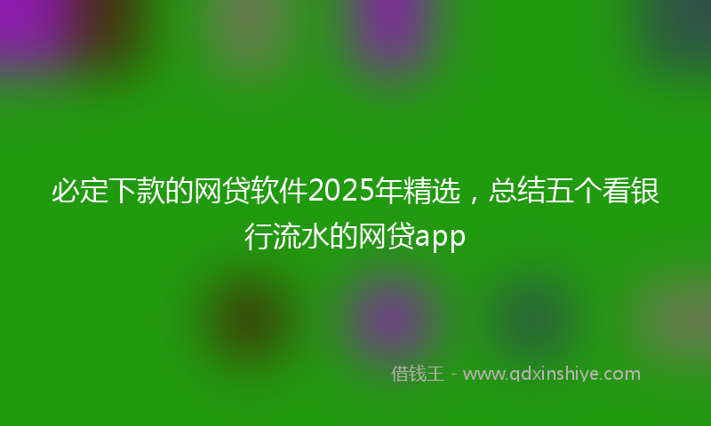 必定下款的网贷软件2025年精选，总结五个看银行流水的网贷app