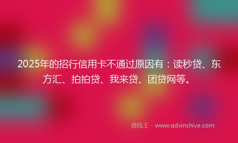2025年的招行信用卡不通过原因有：读秒贷、东方汇、拍拍贷、我来贷、团贷网等。