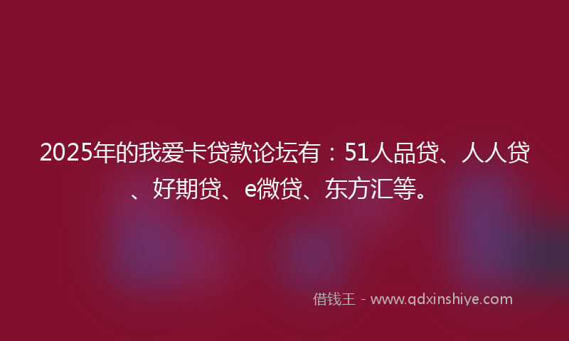 2025年的我爱卡贷款论坛有：51人品贷、人人贷、好期贷、e微贷、东方汇等。