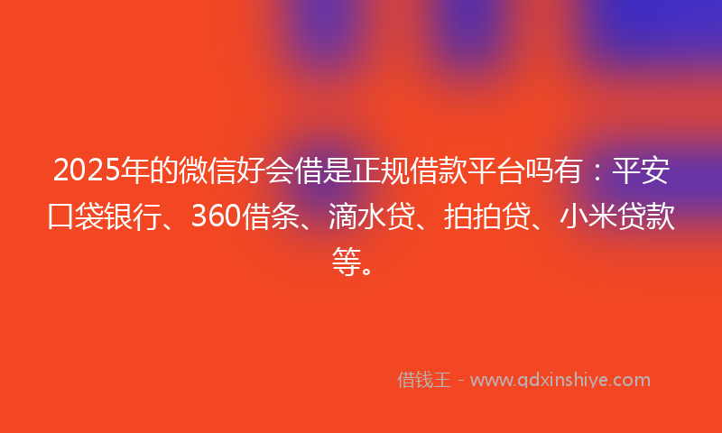 2025年的微信好会借是正规借款平台吗有：平安口袋银行、360借条、滴水贷、拍拍贷、小米贷款等。