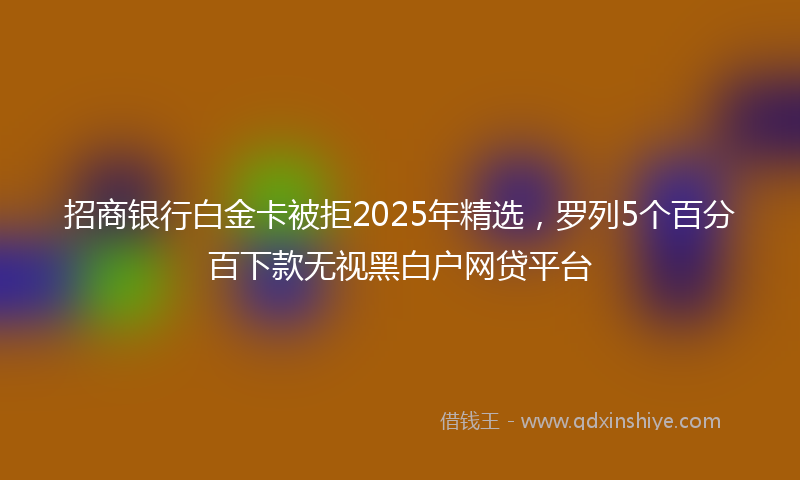招商银行白金卡被拒2025年精选，罗列5个百分百下款无视黑白户网贷平台
