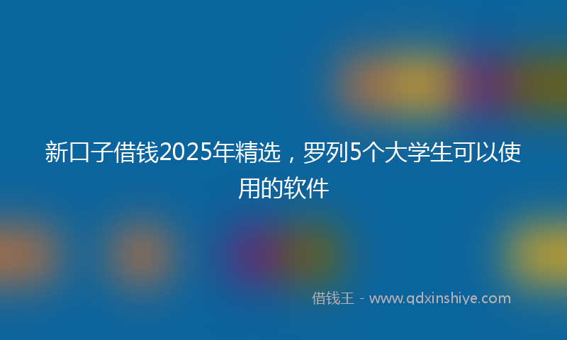 新口子借钱2025年精选，罗列5个大学生可以使用的软件