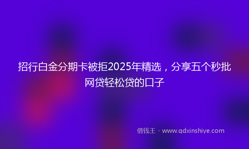 招行白金分期卡被拒2025年精选，分享五个秒批网贷轻松贷的口子