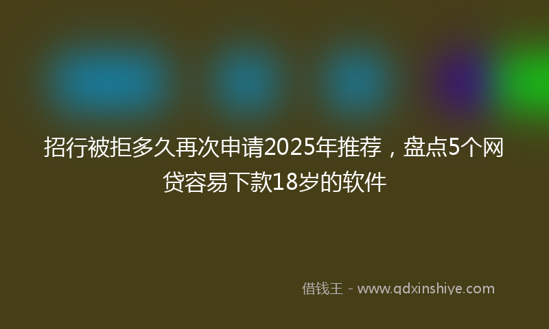 招行被拒多久再次申请2025年推荐，盘点5个网贷容易下款18岁的软件