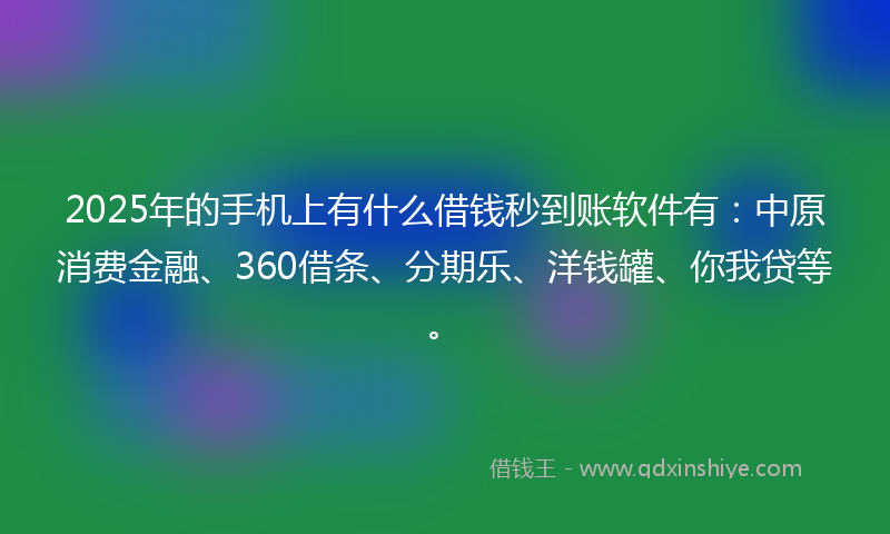 2025年的手机上有什么借钱秒到账软件有：中原消费金融、360借条、分期乐、洋钱罐、你我贷等。