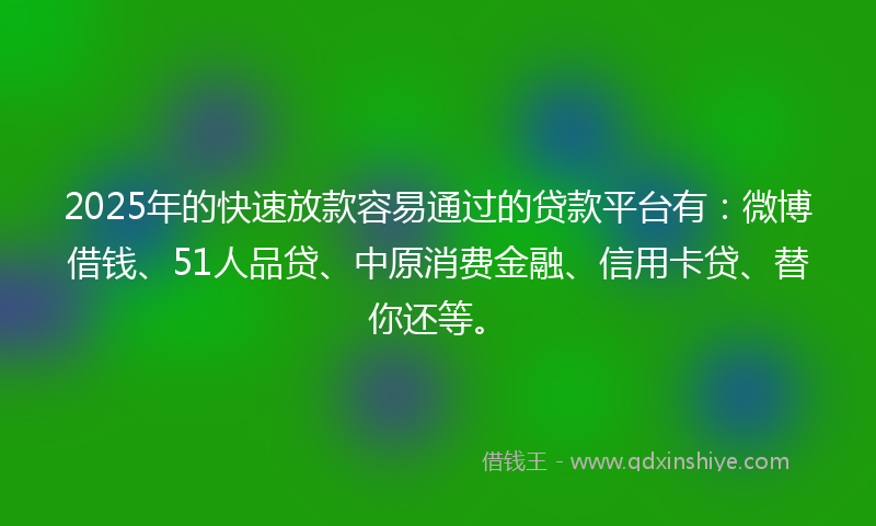 2025年的快速放款容易通过的贷款平台有：微博借钱、51人品贷、中原消费金融、信用卡贷、替你还等。