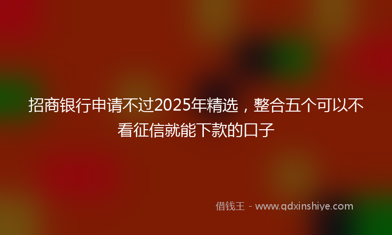 招商银行申请不过2025年精选，整合五个可以不看征信就能下款的口子