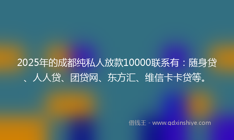 2025年的成都纯私人放款10000联系有：随身贷、人人贷、团贷网、东方汇、维信卡卡贷等。