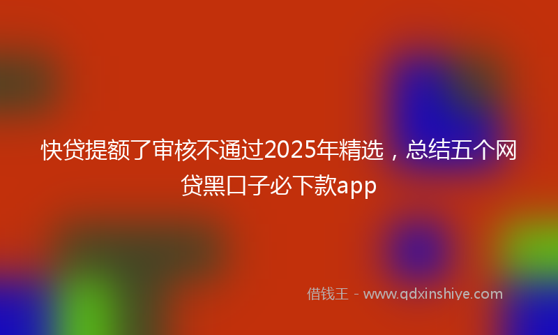快贷提额了审核不通过2025年精选，总结五个网贷黑口子必下款app