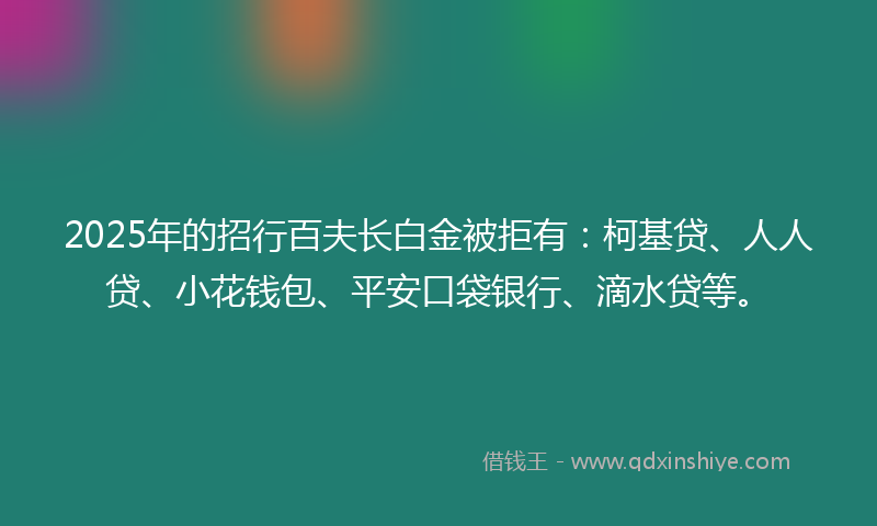 2025年的招行百夫长白金被拒有：柯基贷、人人贷、小花钱包、平安口袋银行、滴水贷等。
