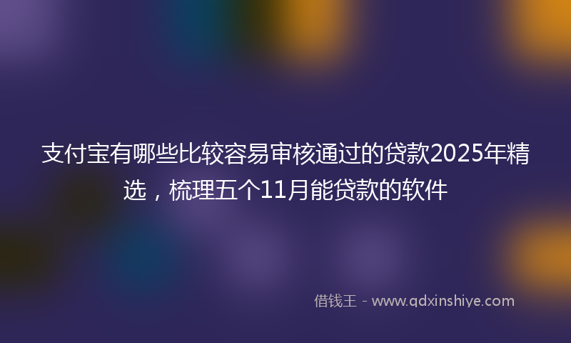 支付宝有哪些比较容易审核通过的贷款2025年精选，梳理五个11月能贷款的软件