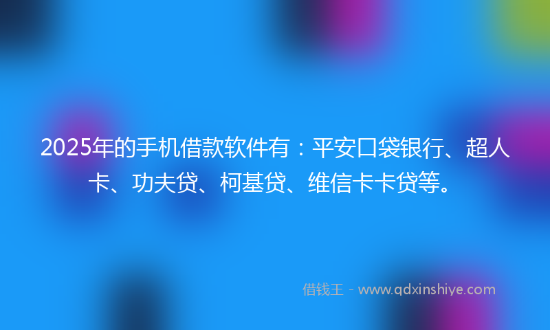 2025年的手机借款软件有：平安口袋银行、超人卡、功夫贷、柯基贷、维信卡卡贷等。