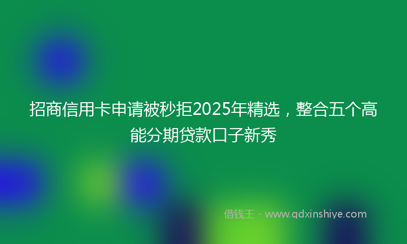 招商信用卡申请被秒拒2025年精选，整合五个高能分期贷款口子新秀