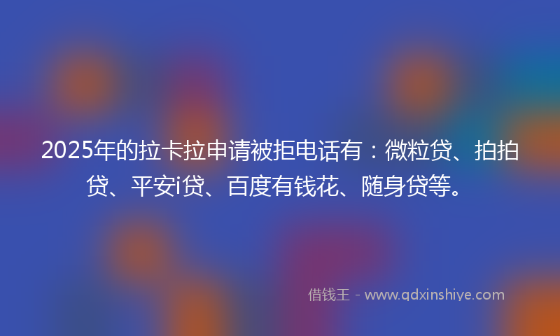 2025年的拉卡拉申请被拒电话有：微粒贷、拍拍贷、平安i贷、百度有钱花、随身贷等。