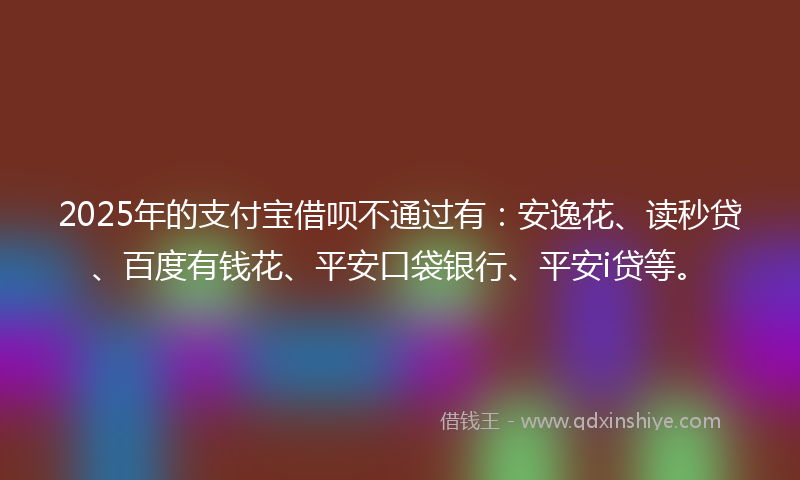 2025年的支付宝借呗不通过有：安逸花、读秒贷、百度有钱花、平安口袋银行、平安i贷等。