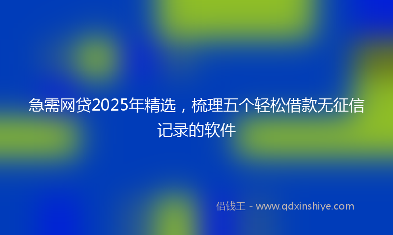 急需网贷2025年精选，梳理五个轻松借款无征信记录的软件
